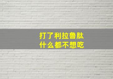 打了利拉鲁肽 什么都不想吃